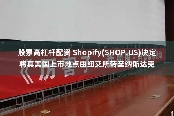 股票高杠杆配资 Shopify(SHOP.US)决定将其美国上市地点由纽交所转至纳斯达克