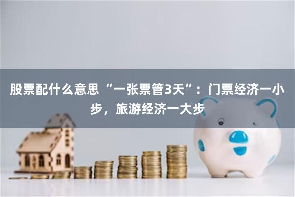 股票配什么意思 “一张票管3天”：门票经济一小步，旅游经济一大步