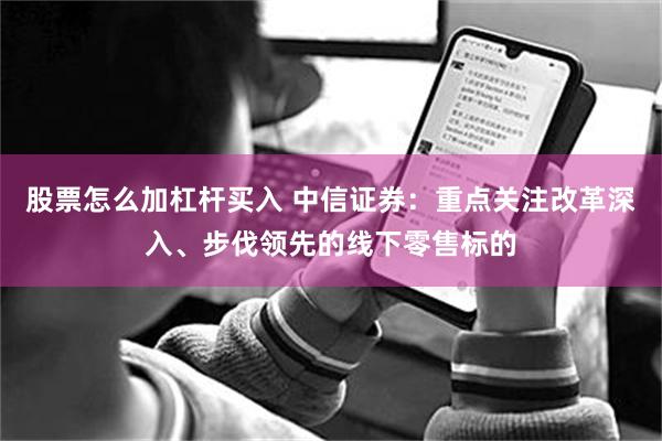 股票怎么加杠杆买入 中信证券：重点关注改革深入、步伐领先的线下零售标的