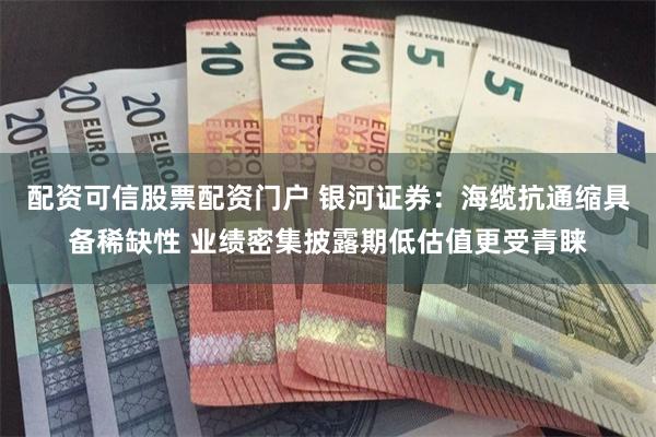 配资可信股票配资门户 银河证券：海缆抗通缩具备稀缺性 业绩密集披露期低估值更受青睐