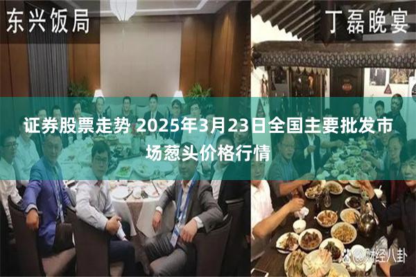 证券股票走势 2025年3月23日全国主要批发市场葱头价格行情