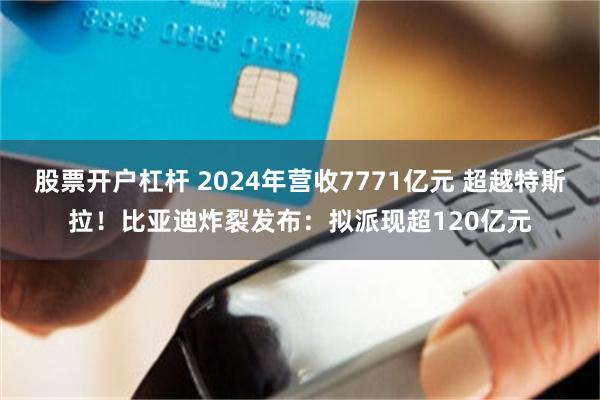 股票开户杠杆 2024年营收7771亿元 超越特斯拉！比亚迪炸裂发布：拟派现超120亿元