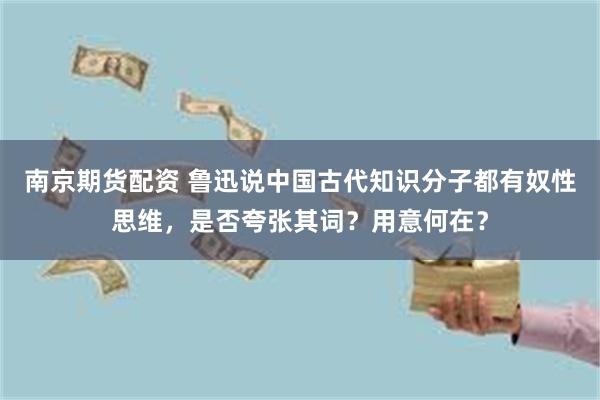 南京期货配资 鲁迅说中国古代知识分子都有奴性思维，是否夸张其词？用意何在？