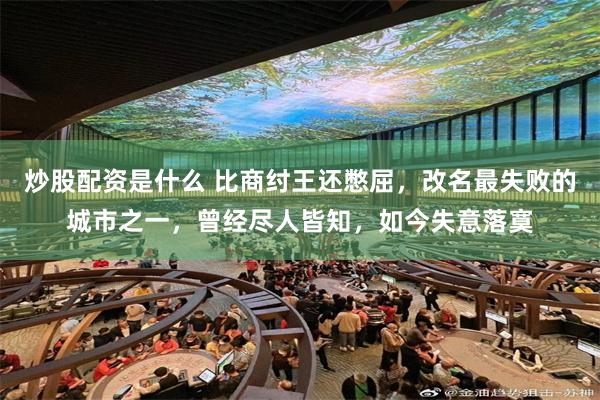 炒股配资是什么 比商纣王还憋屈，改名最失败的城市之一，曾经尽人皆知，如今失意落寞
