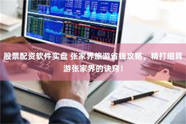 股票配资软件实盘 张家界旅游省钱攻略，精打细算游张家界的诀窍！