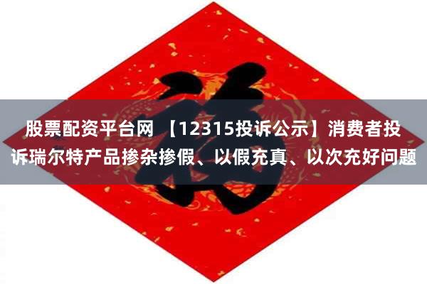 股票配资平台网 【12315投诉公示】消费者投诉瑞尔特产品掺杂掺假、以假充真、以次充好问题