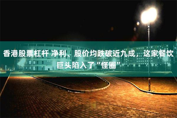 香港股票杠杆 净利、股价均跌破近九成，这家餐饮巨头陷入了“怪圈”