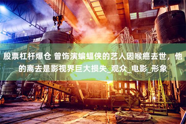 股票杠杆爆仓 曾饰演蝙蝠侠的艺人因喉癌去世，他的离去是影视界巨大损失_观众_电影_形象
