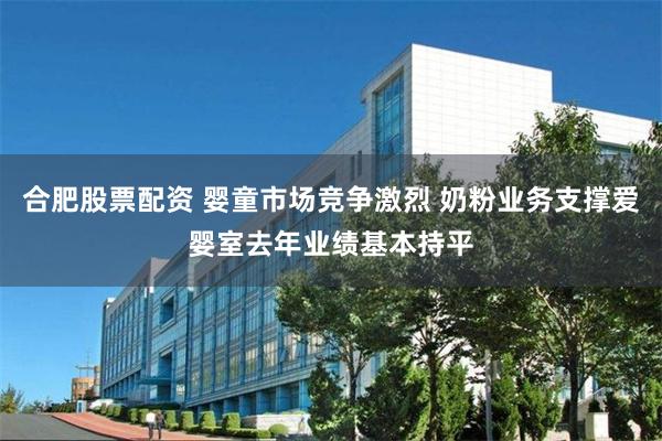合肥股票配资 婴童市场竞争激烈 奶粉业务支撑爱婴室去年业绩基本持平
