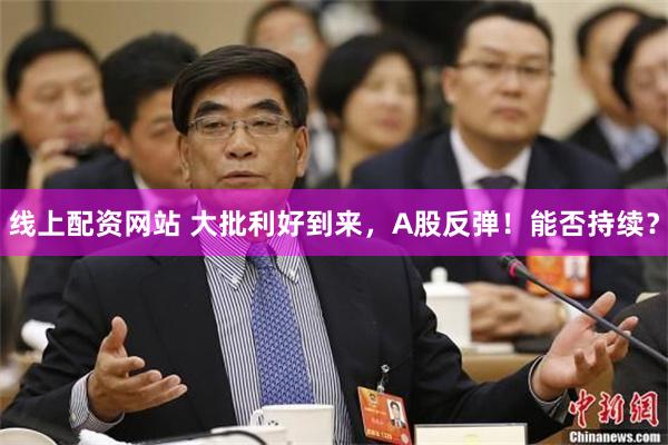 线上配资网站 大批利好到来，A股反弹！能否持续？