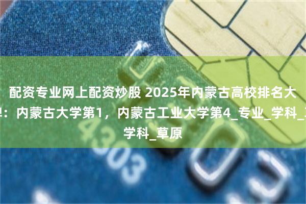配资专业网上配资炒股 2025年内蒙古高校排名大洗牌：内蒙古大学第1，内蒙古工业大学第4_专业_学科_草原