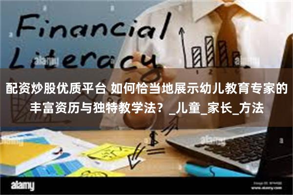 配资炒股优质平台 如何恰当地展示幼儿教育专家的丰富资历与独特教学法？_儿童_家长_方法