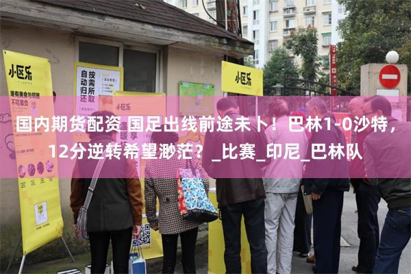国内期货配资 国足出线前途未卜！巴林1-0沙特，12分逆转希望渺茫？_比赛_印尼_巴林队