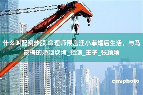 什么叫配资炒股 命理师预言汪小菲婚后生活，与马筱梅的婚姻坎坷_预测_王子_张颖颖