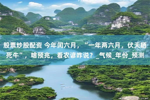 股票炒股配资 今年闰六月，“一年两六月，伏天晒死牛”，啥预兆，看农谚咋说？_气候_年份_预测