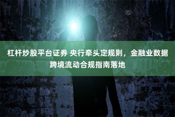 杠杆炒股平台证券 央行牵头定规则，金融业数据跨境流动合规指南落地