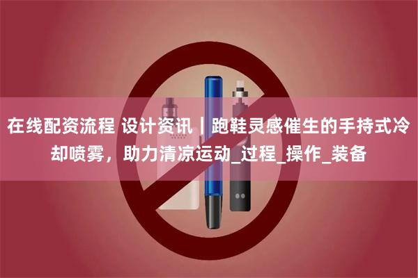 在线配资流程 设计资讯｜跑鞋灵感催生的手持式冷却喷雾，助力清凉运动_过程_操作_装备