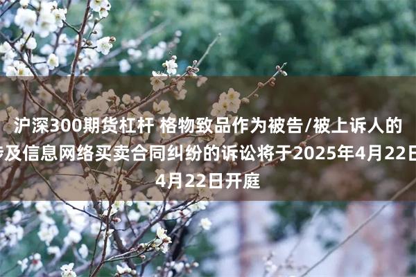 沪深300期货杠杆 格物致品作为被告/被上诉人的1起涉及信息网络买卖合同纠纷的诉讼将于2025年4月22日开庭