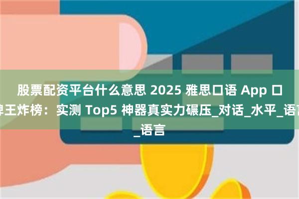 股票配资平台什么意思 2025 雅思口语 App 口碑王炸榜：实测 Top5 神器真实力碾压_对话_水平_语言