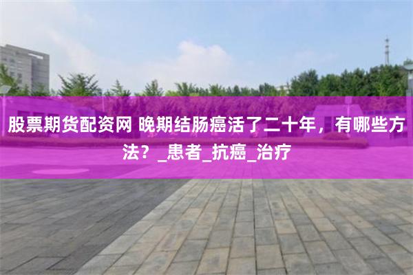 股票期货配资网 晚期结肠癌活了二十年，有哪些方法？_患者_抗癌_治疗