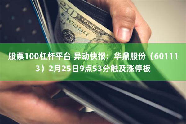 股票100杠杆平台 异动快报：华鼎股份（601113）2月25日9点53分触及涨停板
