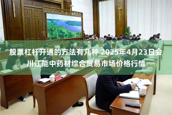 股票杠杆开通的方法有几种 2025年4月23日会川江能中药材综合贸易市场价格行情