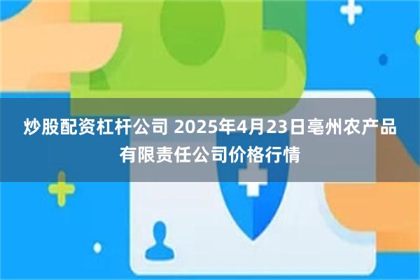 炒股配资杠杆公司 2025年4月23日亳州农产品有限责任公司价格行情