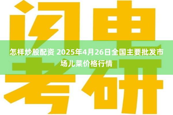怎样炒股配资 2025年4月26日全国主要批发市场儿菜价格行情