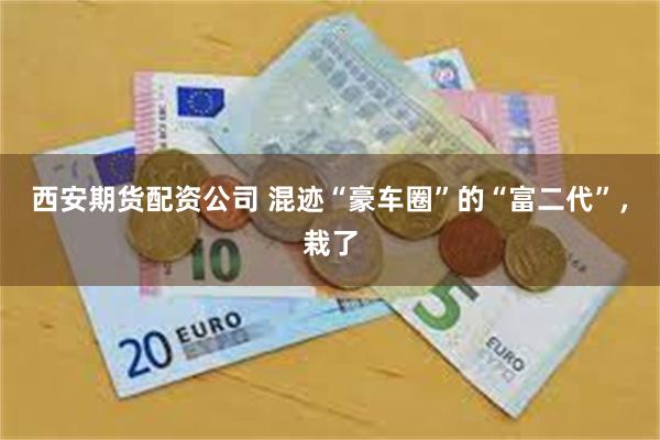 西安期货配资公司 混迹“豪车圈”的“富二代”，栽了
