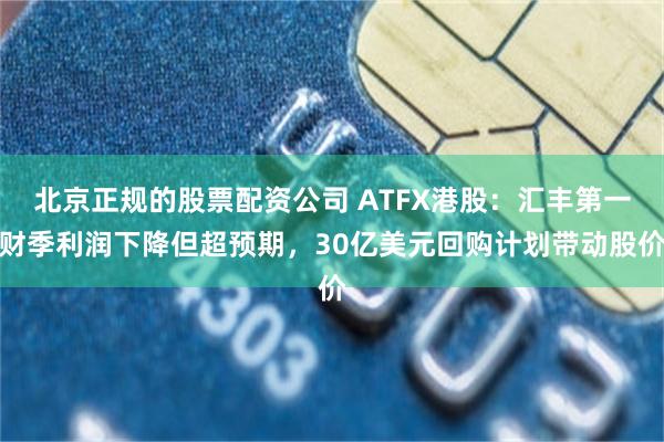 北京正规的股票配资公司 ATFX港股：汇丰第一财季利润下降但超预期，30亿美元回购计划带动股价