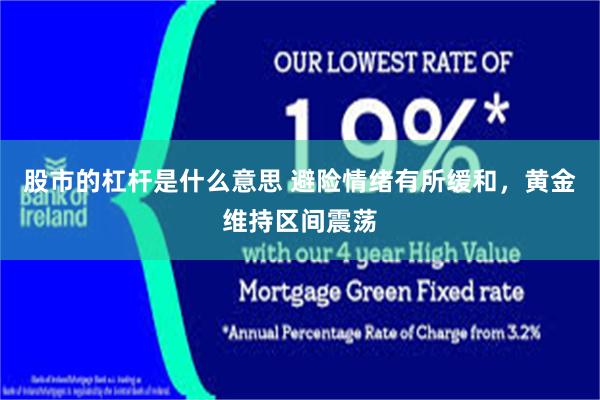 股市的杠杆是什么意思 避险情绪有所缓和，黄金维持区间震荡