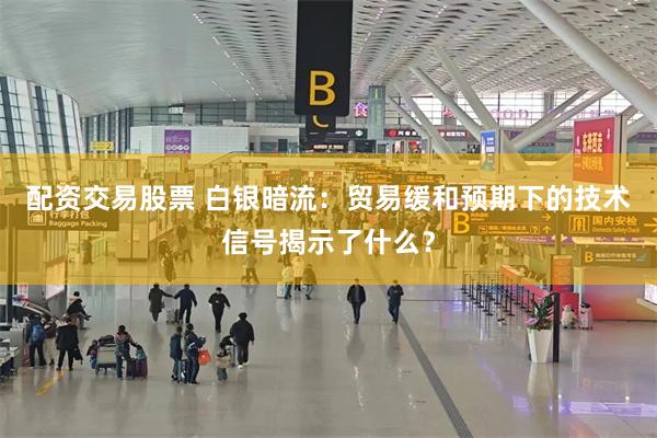 配资交易股票 白银暗流：贸易缓和预期下的技术信号揭示了什么？