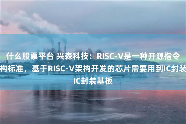 什么股票平台 兴森科技：RISC-V是一种开源指令集架构标准，基于RISC-V架构开发的芯片需要用到IC封装基板