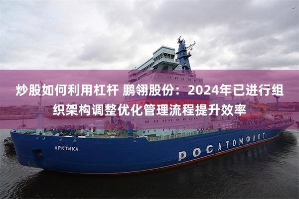 炒股如何利用杠杆 鹏翎股份：2024年已进行组织架构调整优化管理流程提升效率