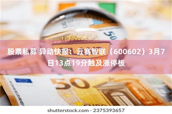 股票私募 异动快报：云赛智联（600602）3月7日13点19分触及涨停板