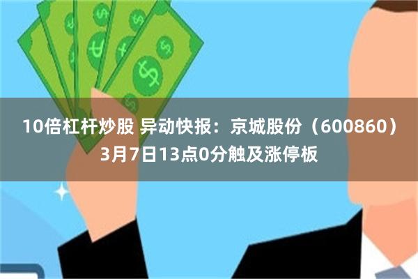10倍杠杆炒股 异动快报：京城股份（600860）3月7日13点0分触及涨停板