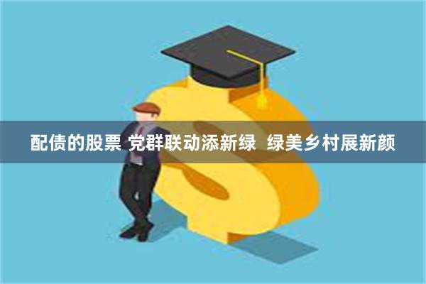 配债的股票 党群联动添新绿  绿美乡村展新颜