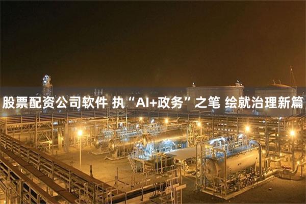 股票配资公司软件 执“AI+政务”之笔 绘就治理新篇