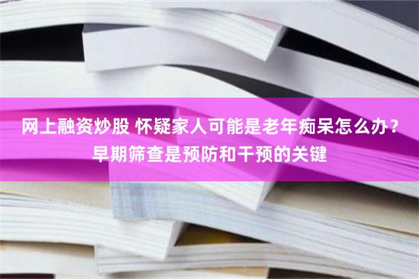 网上融资炒股 怀疑家人可能是老年痴呆怎么办？早期筛查是预防和干预的关键