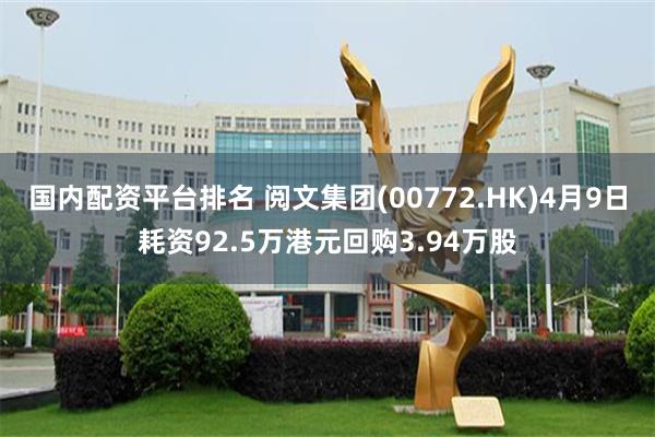 国内配资平台排名 阅文集团(00772.HK)4月9日耗资92.5万港元回购3.94万股