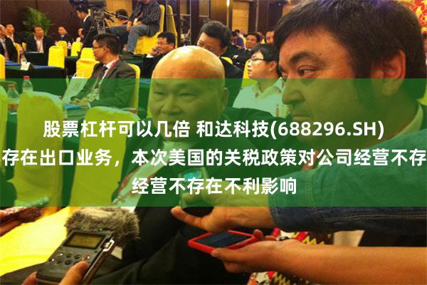 股票杠杆可以几倍 和达科技(688296.SH)：对美国不存在出口业务，本次美国的关税政策对公司经营不存在不利影响