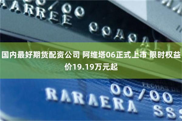 国内最好期货配资公司 阿维塔06正式上市 限时权益价19.19万元起