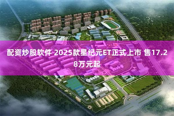 配资炒股软件 2025款星纪元ET正式上市 售17.28万元起