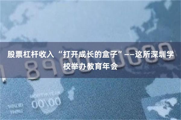 股票杠杆收入 “打开成长的盒子”——这所深圳学校举办教育年会