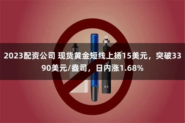 2023配资公司 现货黄金短线上扬15美元，突破3390美元/盎司，日内涨1.68%