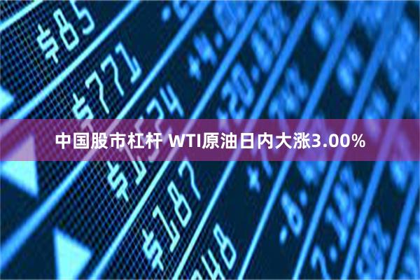 中国股市杠杆 WTI原油日内大涨3.00%