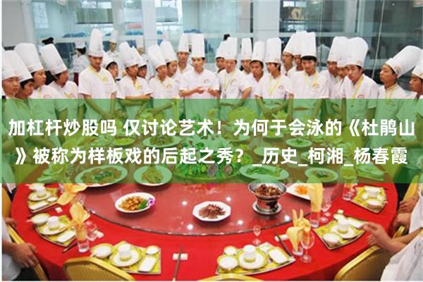 加杠杆炒股吗 仅讨论艺术！为何于会泳的《杜鹃山》被称为样板戏的后起之秀？_历史_柯湘_杨春霞