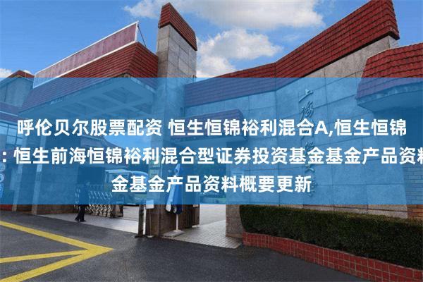 呼伦贝尔股票配资 恒生恒锦裕利混合A,恒生恒锦裕利混合C: 恒生前海恒锦裕利混合型证券投资基金基金产品资料概要更新