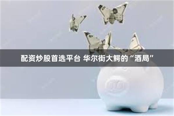 配资炒股首选平台 华尔街大鳄的“酒局”