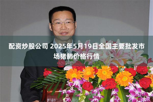 配资炒股公司 2025年5月19日全国主要批发市场猪肺价格行情